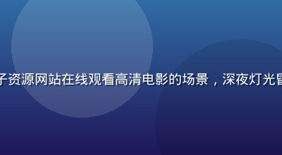 手机端使用片子资源网站在线观看高清电影的场景，深夜灯光昏暗、屏幕发亮